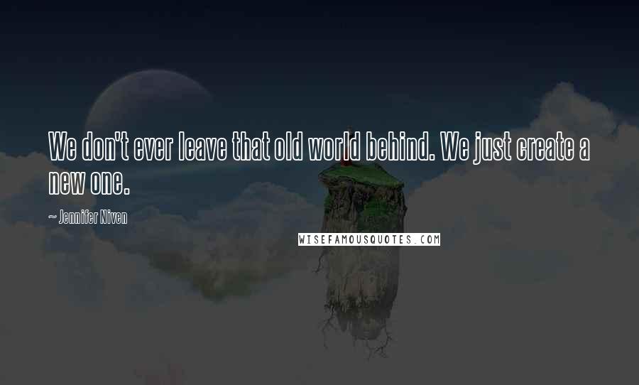 Jennifer Niven Quotes: We don't ever leave that old world behind. We just create a new one.