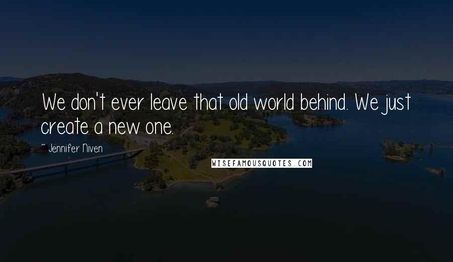 Jennifer Niven Quotes: We don't ever leave that old world behind. We just create a new one.