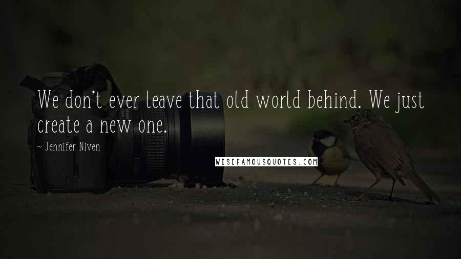 Jennifer Niven Quotes: We don't ever leave that old world behind. We just create a new one.