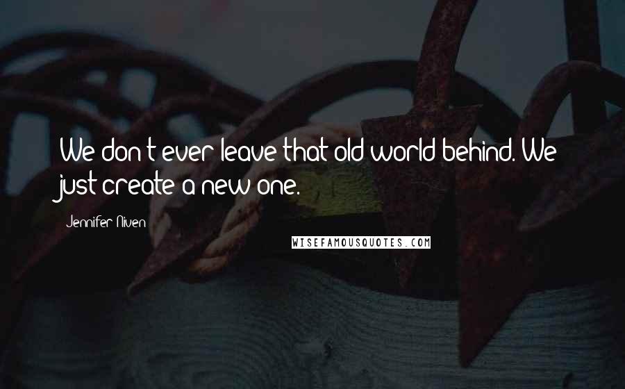Jennifer Niven Quotes: We don't ever leave that old world behind. We just create a new one.