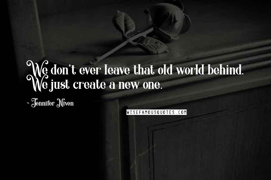 Jennifer Niven Quotes: We don't ever leave that old world behind. We just create a new one.