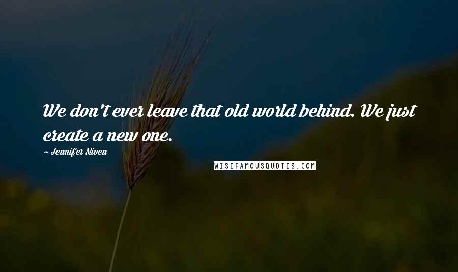 Jennifer Niven Quotes: We don't ever leave that old world behind. We just create a new one.