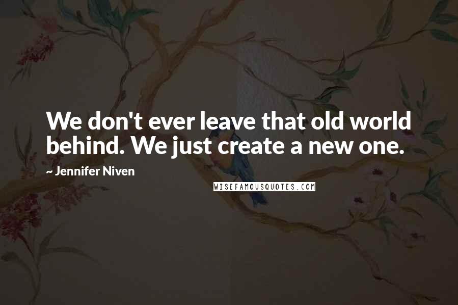 Jennifer Niven Quotes: We don't ever leave that old world behind. We just create a new one.