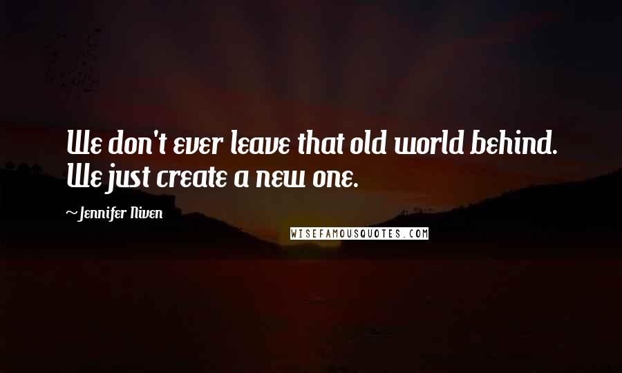 Jennifer Niven Quotes: We don't ever leave that old world behind. We just create a new one.