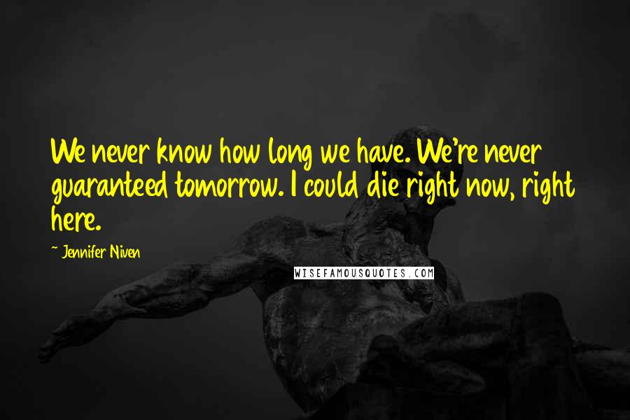 Jennifer Niven Quotes: We never know how long we have. We're never guaranteed tomorrow. I could die right now, right here.