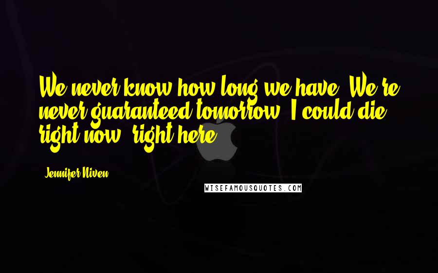 Jennifer Niven Quotes: We never know how long we have. We're never guaranteed tomorrow. I could die right now, right here.