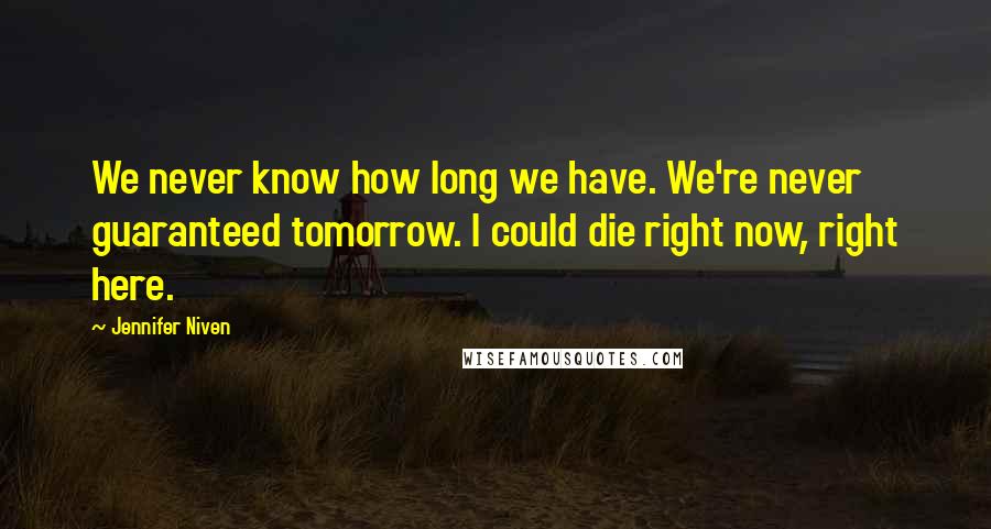 Jennifer Niven Quotes: We never know how long we have. We're never guaranteed tomorrow. I could die right now, right here.