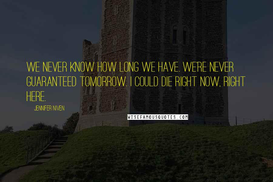 Jennifer Niven Quotes: We never know how long we have. We're never guaranteed tomorrow. I could die right now, right here.