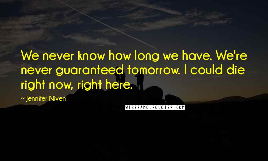 Jennifer Niven Quotes: We never know how long we have. We're never guaranteed tomorrow. I could die right now, right here.