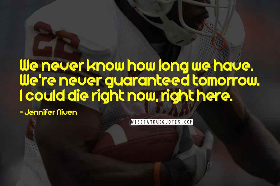 Jennifer Niven Quotes: We never know how long we have. We're never guaranteed tomorrow. I could die right now, right here.