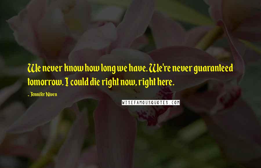 Jennifer Niven Quotes: We never know how long we have. We're never guaranteed tomorrow. I could die right now, right here.