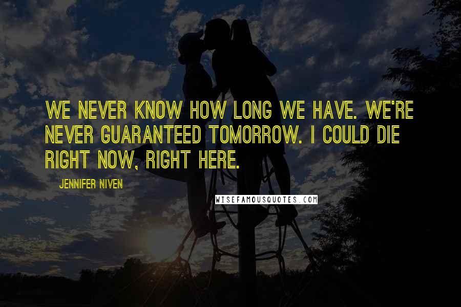 Jennifer Niven Quotes: We never know how long we have. We're never guaranteed tomorrow. I could die right now, right here.