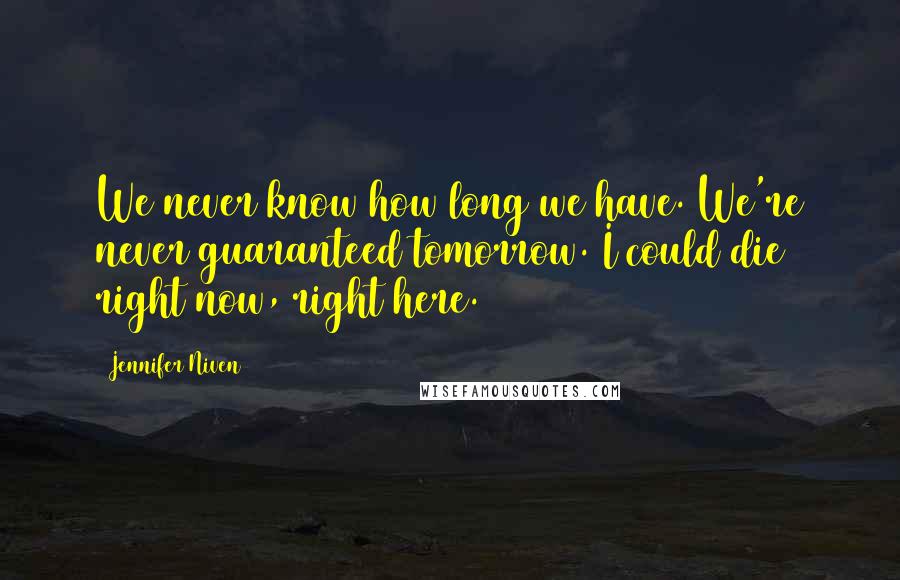 Jennifer Niven Quotes: We never know how long we have. We're never guaranteed tomorrow. I could die right now, right here.