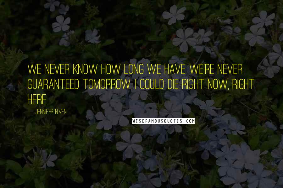 Jennifer Niven Quotes: We never know how long we have. We're never guaranteed tomorrow. I could die right now, right here.