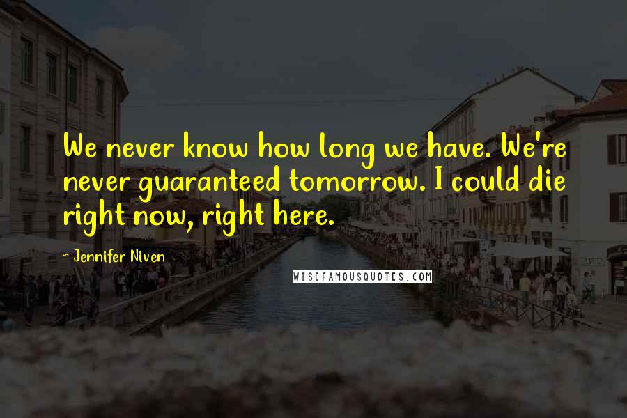 Jennifer Niven Quotes: We never know how long we have. We're never guaranteed tomorrow. I could die right now, right here.