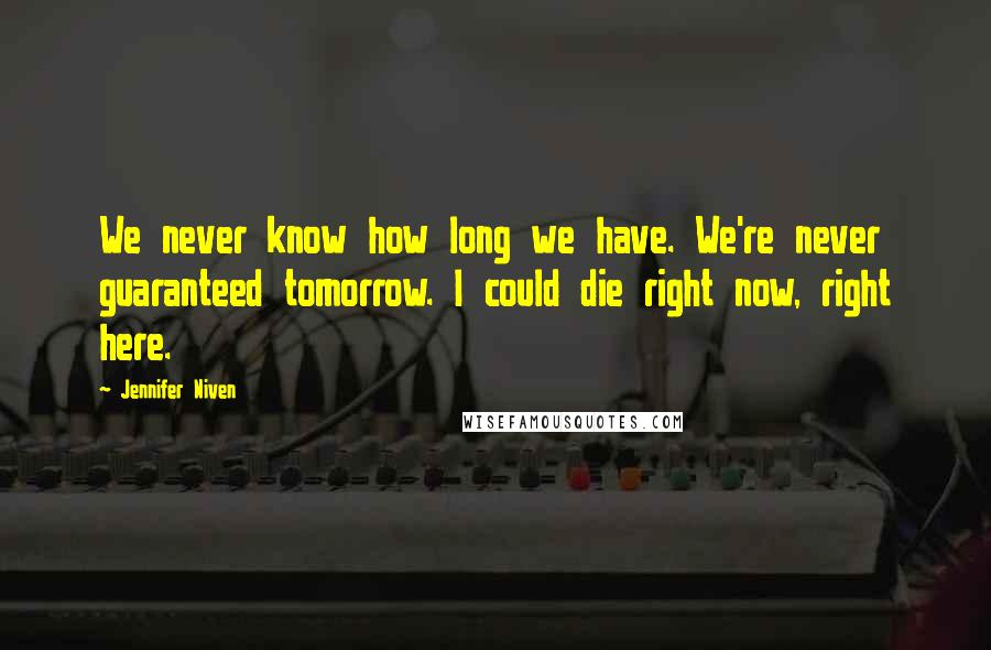 Jennifer Niven Quotes: We never know how long we have. We're never guaranteed tomorrow. I could die right now, right here.