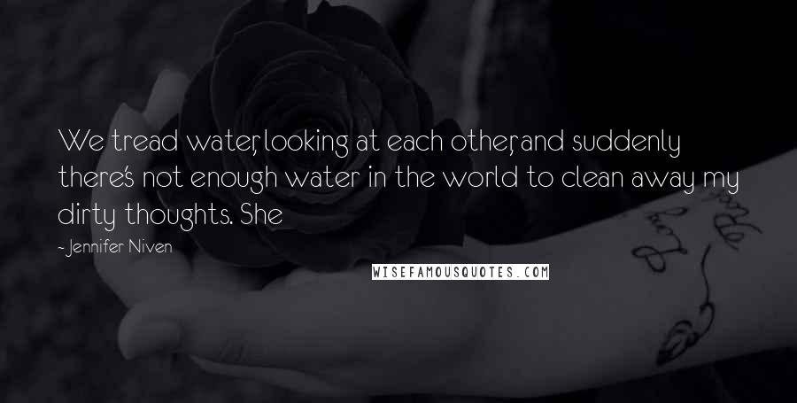Jennifer Niven Quotes: We tread water, looking at each other, and suddenly there's not enough water in the world to clean away my dirty thoughts. She