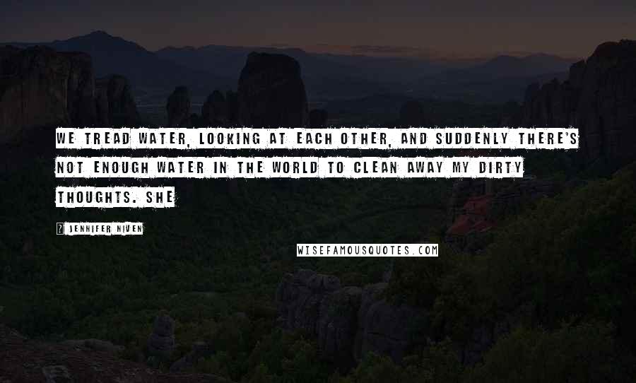 Jennifer Niven Quotes: We tread water, looking at each other, and suddenly there's not enough water in the world to clean away my dirty thoughts. She