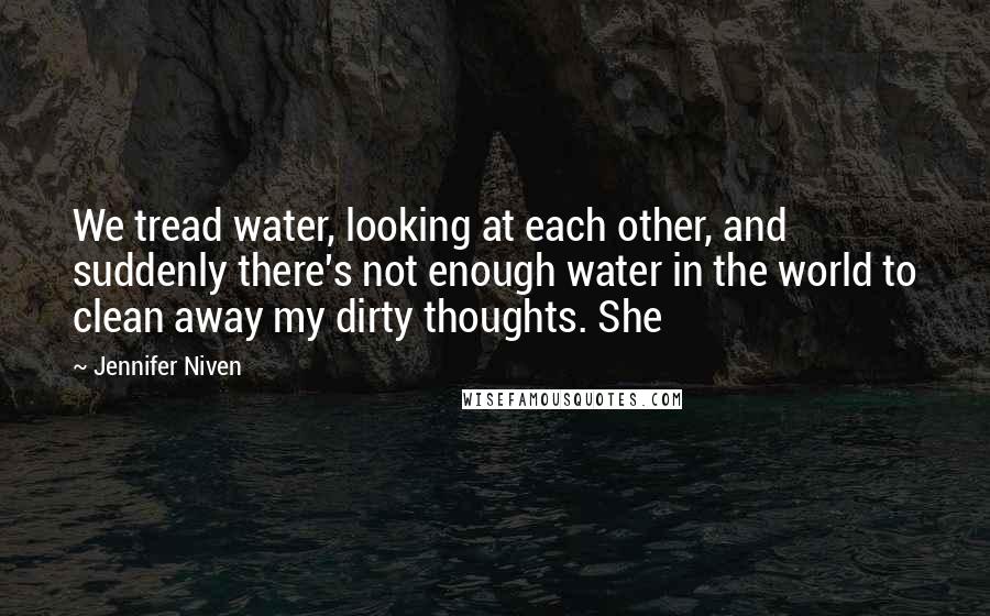 Jennifer Niven Quotes: We tread water, looking at each other, and suddenly there's not enough water in the world to clean away my dirty thoughts. She
