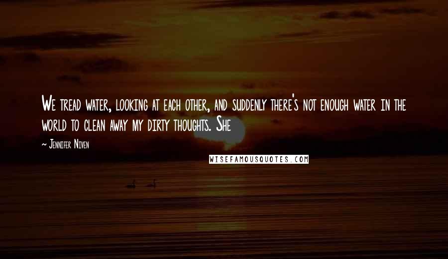 Jennifer Niven Quotes: We tread water, looking at each other, and suddenly there's not enough water in the world to clean away my dirty thoughts. She