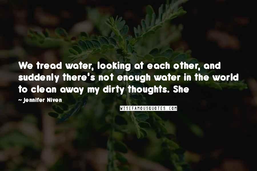 Jennifer Niven Quotes: We tread water, looking at each other, and suddenly there's not enough water in the world to clean away my dirty thoughts. She