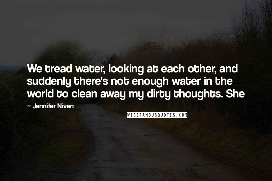 Jennifer Niven Quotes: We tread water, looking at each other, and suddenly there's not enough water in the world to clean away my dirty thoughts. She