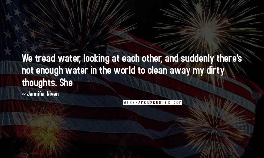 Jennifer Niven Quotes: We tread water, looking at each other, and suddenly there's not enough water in the world to clean away my dirty thoughts. She