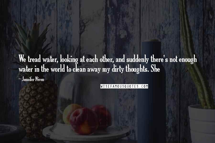 Jennifer Niven Quotes: We tread water, looking at each other, and suddenly there's not enough water in the world to clean away my dirty thoughts. She