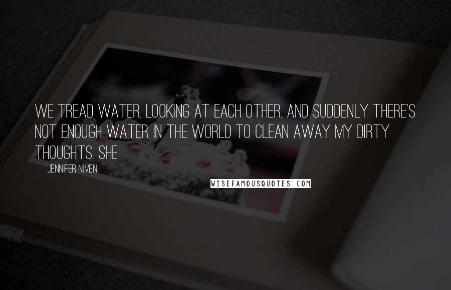 Jennifer Niven Quotes: We tread water, looking at each other, and suddenly there's not enough water in the world to clean away my dirty thoughts. She