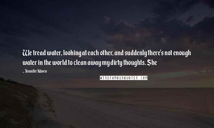Jennifer Niven Quotes: We tread water, looking at each other, and suddenly there's not enough water in the world to clean away my dirty thoughts. She