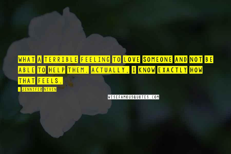 Jennifer Niven Quotes: What a terrible feeling to love someone and not be able to help them. Actually, I know exactly how that feels.