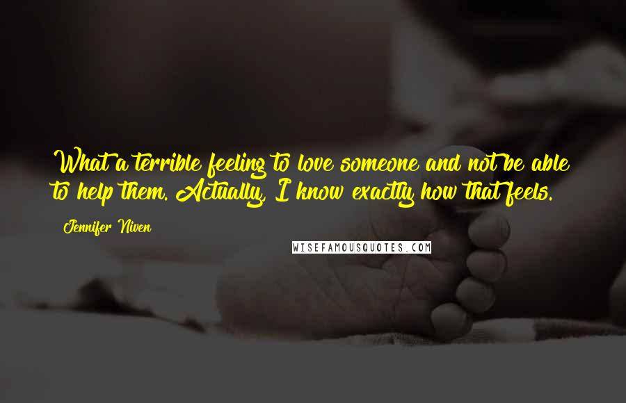 Jennifer Niven Quotes: What a terrible feeling to love someone and not be able to help them. Actually, I know exactly how that feels.