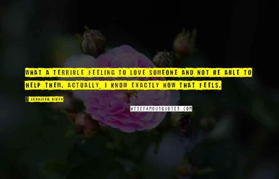 Jennifer Niven Quotes: What a terrible feeling to love someone and not be able to help them. Actually, I know exactly how that feels.