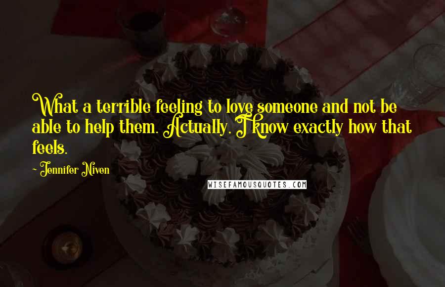 Jennifer Niven Quotes: What a terrible feeling to love someone and not be able to help them. Actually, I know exactly how that feels.