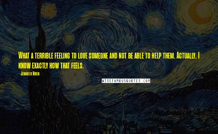 Jennifer Niven Quotes: What a terrible feeling to love someone and not be able to help them. Actually, I know exactly how that feels.