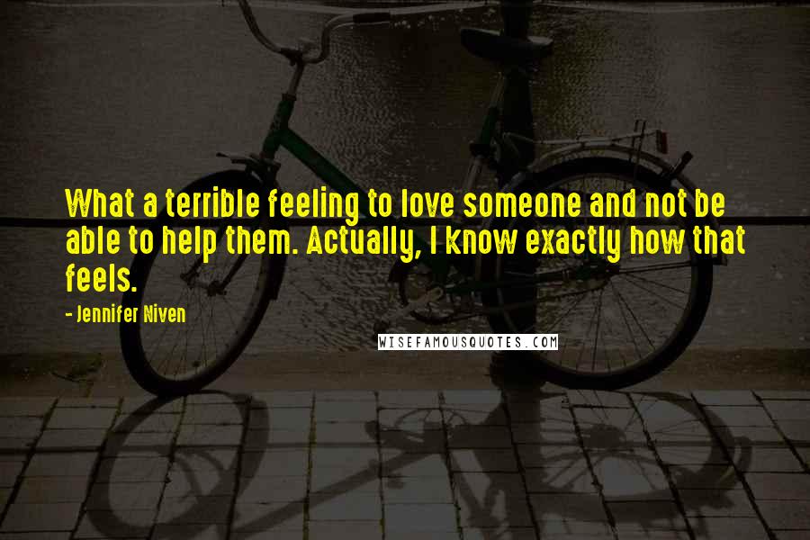 Jennifer Niven Quotes: What a terrible feeling to love someone and not be able to help them. Actually, I know exactly how that feels.