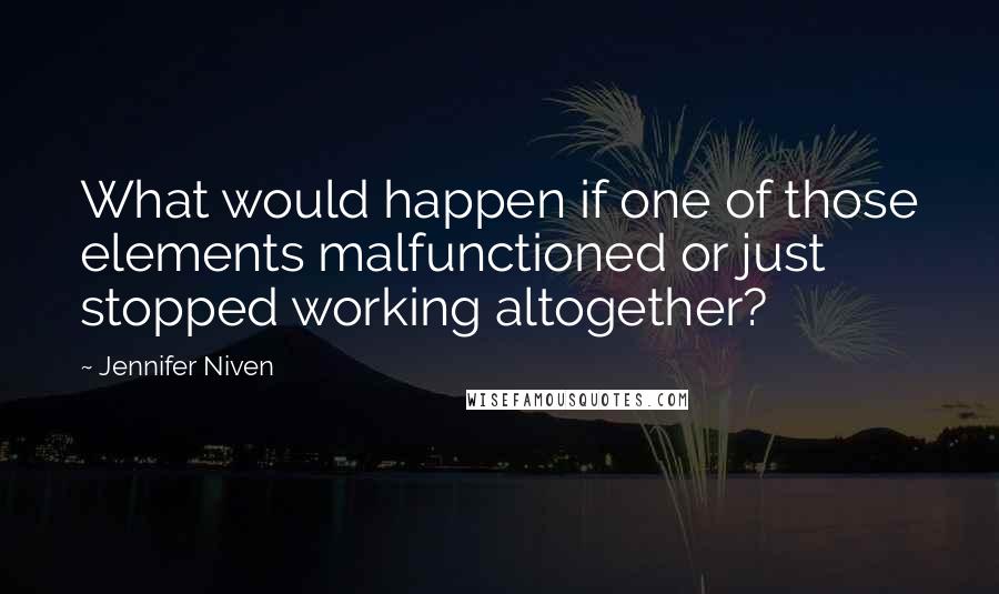 Jennifer Niven Quotes: What would happen if one of those elements malfunctioned or just stopped working altogether?