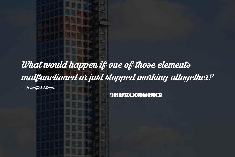 Jennifer Niven Quotes: What would happen if one of those elements malfunctioned or just stopped working altogether?