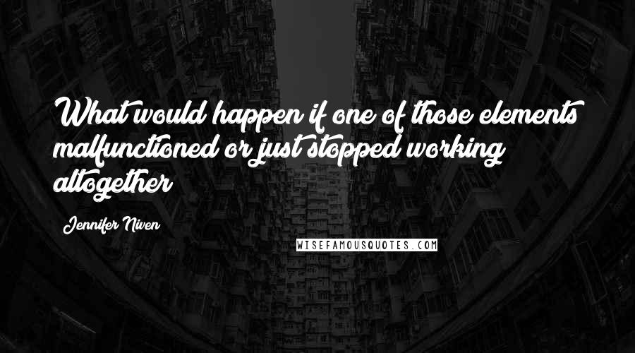 Jennifer Niven Quotes: What would happen if one of those elements malfunctioned or just stopped working altogether?