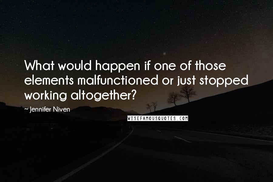 Jennifer Niven Quotes: What would happen if one of those elements malfunctioned or just stopped working altogether?