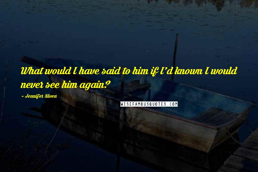 Jennifer Niven Quotes: What would I have said to him if I'd known I would never see him again?