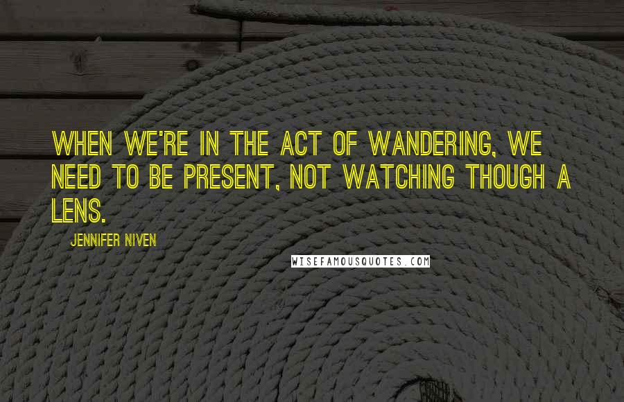 Jennifer Niven Quotes: When we're in the act of wandering, we need to be present, not watching though a lens.