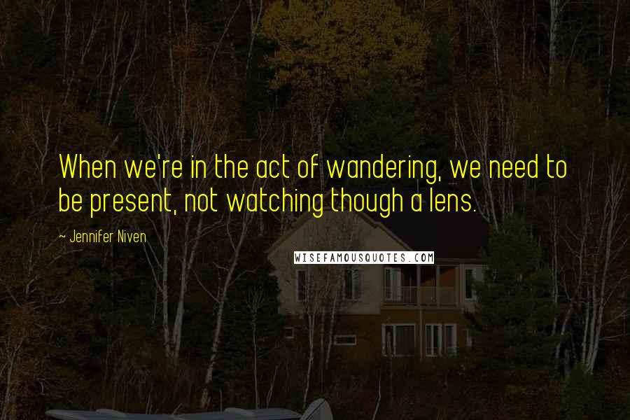 Jennifer Niven Quotes: When we're in the act of wandering, we need to be present, not watching though a lens.