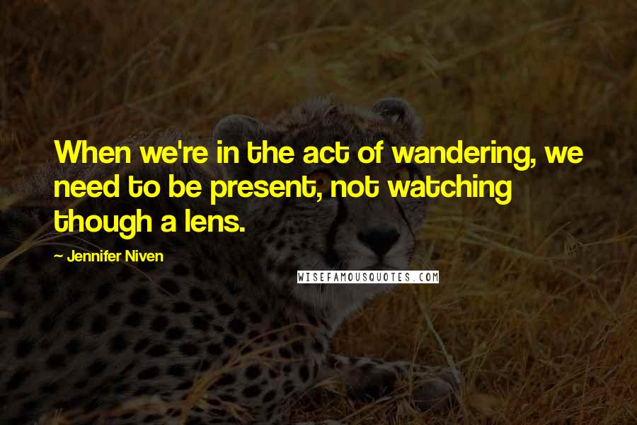 Jennifer Niven Quotes: When we're in the act of wandering, we need to be present, not watching though a lens.