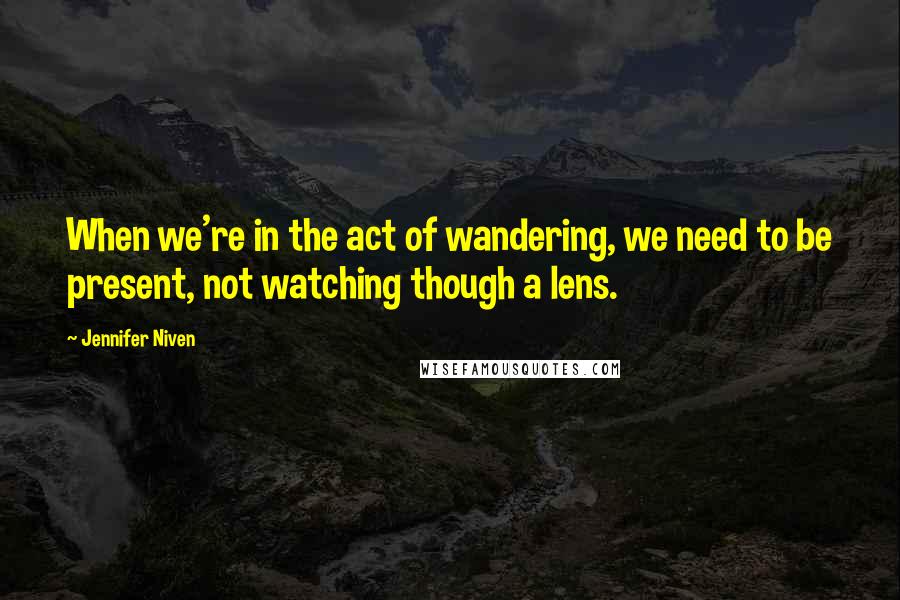 Jennifer Niven Quotes: When we're in the act of wandering, we need to be present, not watching though a lens.