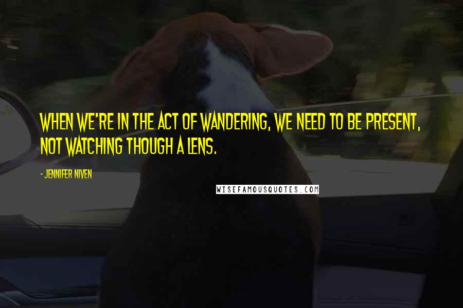 Jennifer Niven Quotes: When we're in the act of wandering, we need to be present, not watching though a lens.