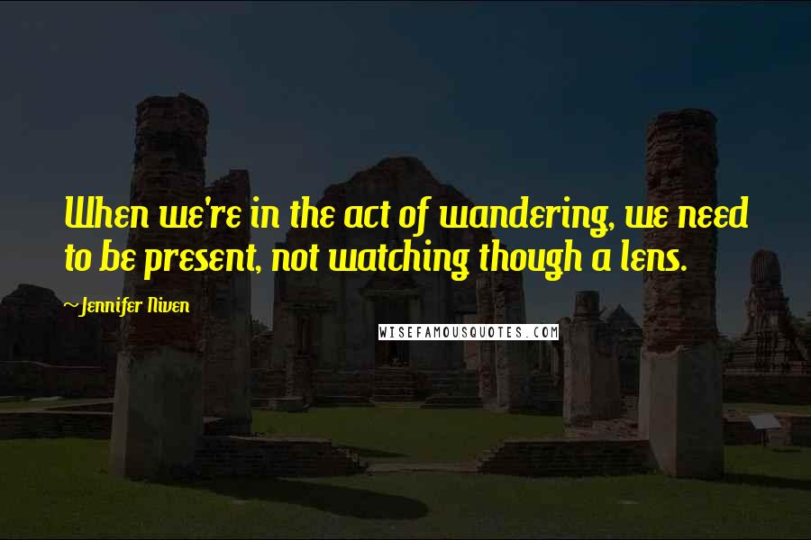 Jennifer Niven Quotes: When we're in the act of wandering, we need to be present, not watching though a lens.