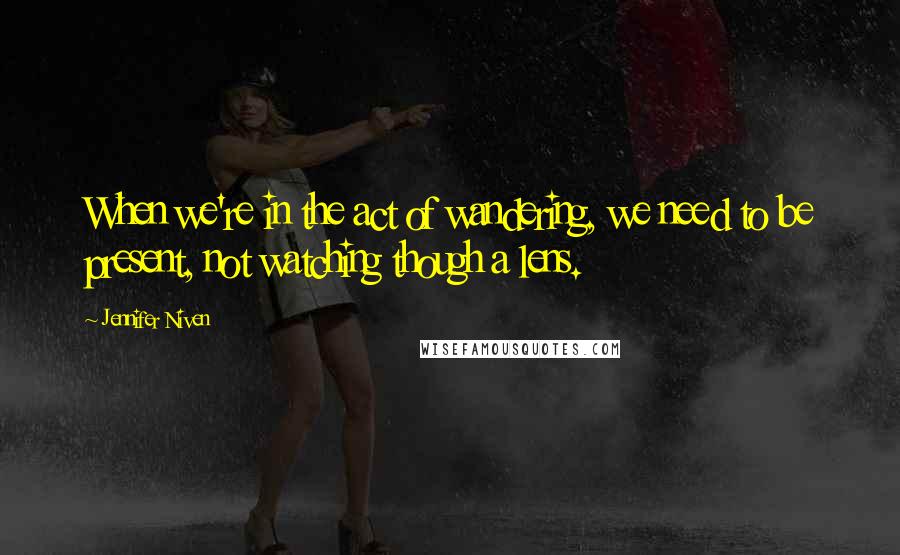 Jennifer Niven Quotes: When we're in the act of wandering, we need to be present, not watching though a lens.
