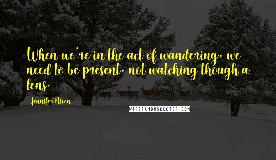 Jennifer Niven Quotes: When we're in the act of wandering, we need to be present, not watching though a lens.