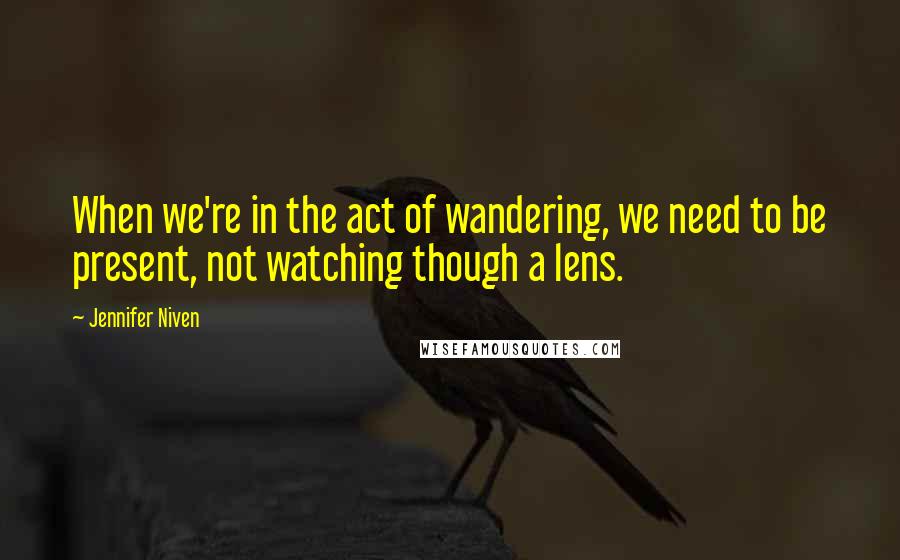 Jennifer Niven Quotes: When we're in the act of wandering, we need to be present, not watching though a lens.